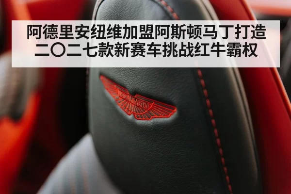 阿德里安纽维加盟阿斯顿马丁打造二〇二七款新赛车挑战红牛霸权