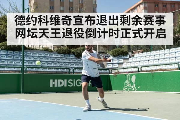 德约科维奇宣布退出剩余赛事网坛天王退役倒计时正式开启