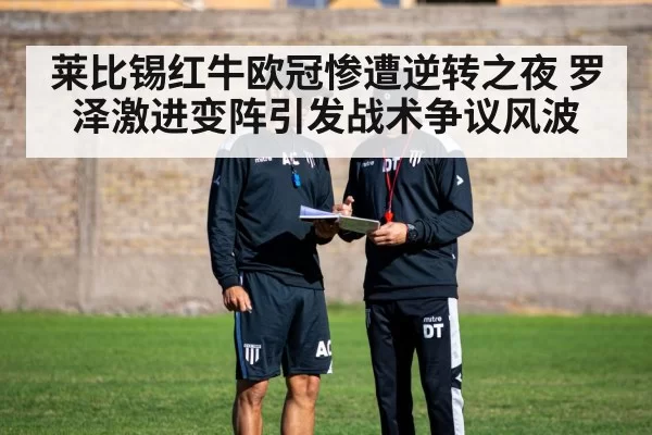 莱比锡红牛欧冠惨遭逆转之夜 罗泽激进变阵引发战术争议风波