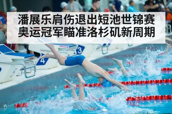 潘展乐肩伤退出短池世锦赛 奥运冠军瞄准洛杉矶新周期