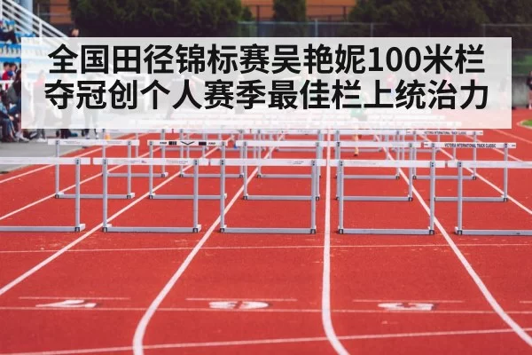 全国田径锦标赛吴艳妮100米栏夺冠创个人赛季最佳栏上统治力