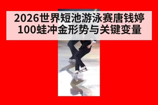 2026世界短池游泳赛唐钱婷100蛙冲金形势与关键变量
